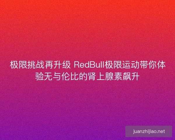 极限挑战再升级 RedBull极限运动带你体验无与伦比的肾上腺素飙升