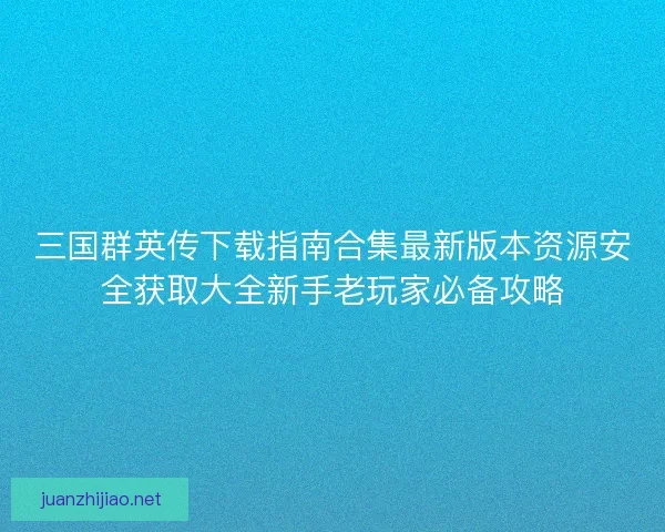 三国群英传下载指南合集最新版本资源安全获取大全新手老玩家必备攻略