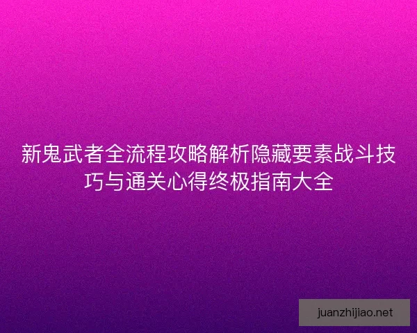 新鬼武者全流程攻略解析隐藏要素战斗技巧与通关心得终极指南大全