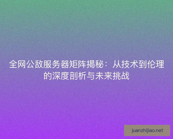 全网公敌服务器矩阵揭秘：从技术到伦理的深度剖析与未来挑战