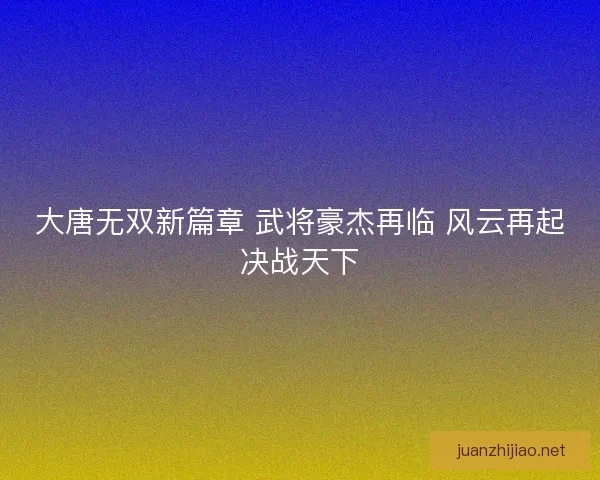 大唐无双新篇章 武将豪杰再临 风云再起决战天下
