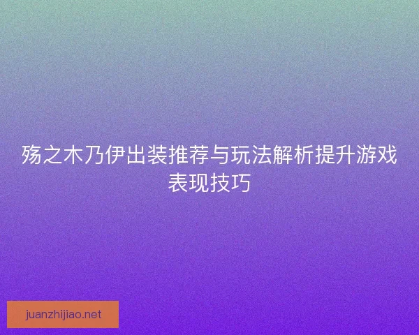 殇之木乃伊出装推荐与玩法解析提升游戏表现技巧