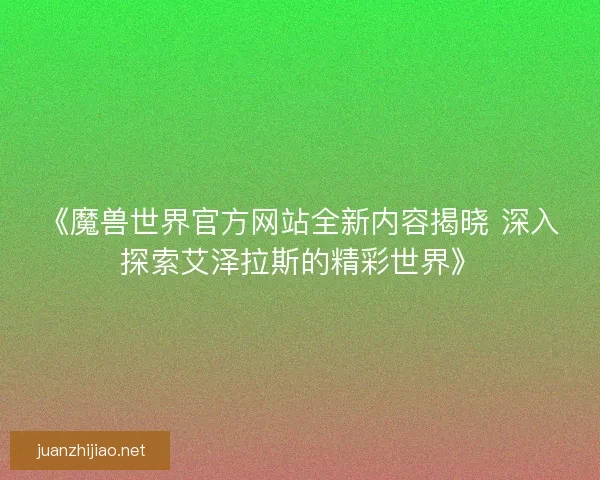 《魔兽世界官方网站全新内容揭晓 深入探索艾泽拉斯的精彩世界》