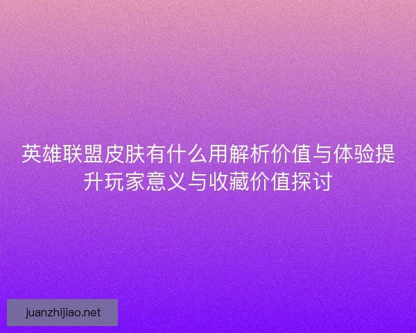 英雄联盟皮肤有什么用解析价值与体验提升玩家意义与收藏价值探讨