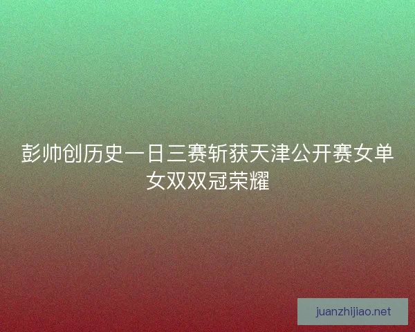 彭帅创历史一日三赛斩获天津公开赛女单女双双冠荣耀