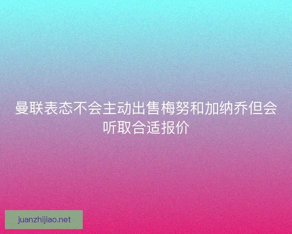 曼联表态不会主动出售梅努和加纳乔但会听取合适报价 曼联表态不会主动出售梅努和加纳乔但会听取合适报价
