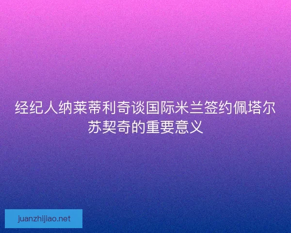经纪人纳莱蒂利奇谈国际米兰签约佩塔尔苏契奇的重要意义 经纪人纳莱蒂利奇谈国际米兰签约佩塔尔苏契奇的重要意义
