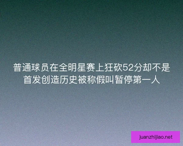 普通球员在全明星赛上狂砍52分却不是首发创造历史被称假叫暂停第一人