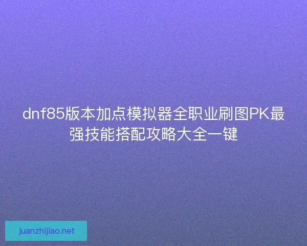 dnf85版本加点模拟器全职业刷图PK最强技能搭配攻略大全一键