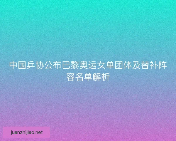 中国乒协公布巴黎奥运女单团体及替补阵容名单解析