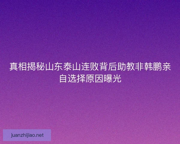 真相揭秘山东泰山连败背后助教非韩鹏亲自选择原因曝光