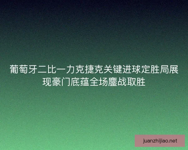 葡萄牙二比一力克捷克关键进球定胜局展现豪门底蕴全场鏖战取胜