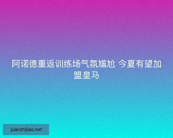 阿诺德重返训练场气氛尴尬 今夏有望加盟皇马