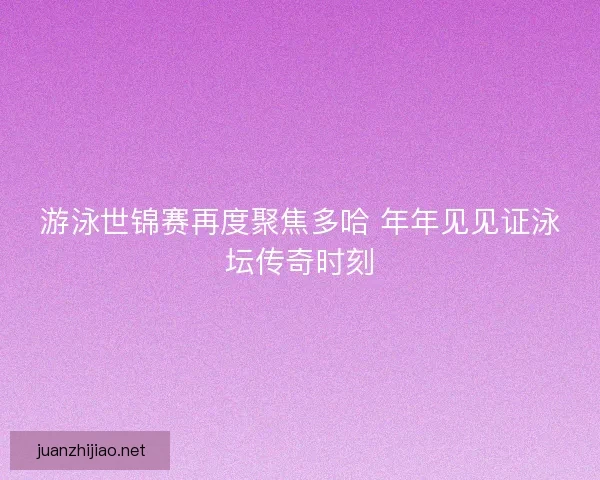 游泳世锦赛再度聚焦多哈 年年见见证泳坛传奇时刻