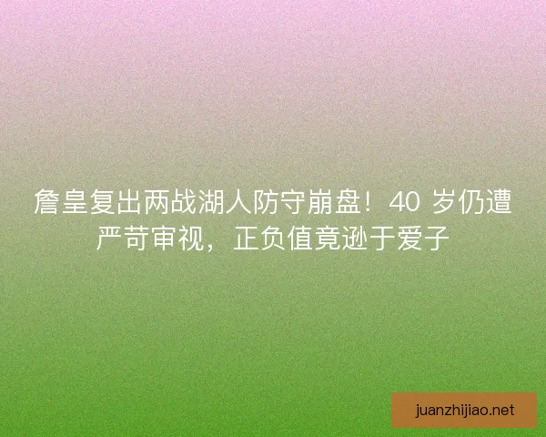 詹皇复出两战湖人防守崩盘！40 岁仍遭严苛审视，正负值竟逊于爱子