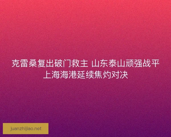 克雷桑复出破门救主 山东泰山顽强战平上海海港延续焦灼对决