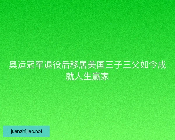 奥运冠军退役后移居美国三子三父如今成就人生赢家