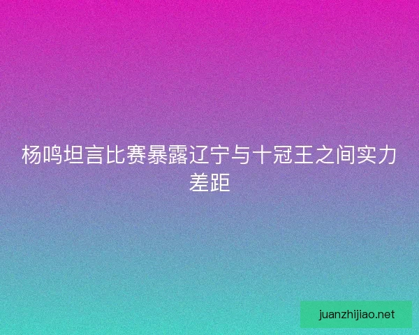 杨鸣坦言比赛暴露辽宁与十冠王之间实力差距