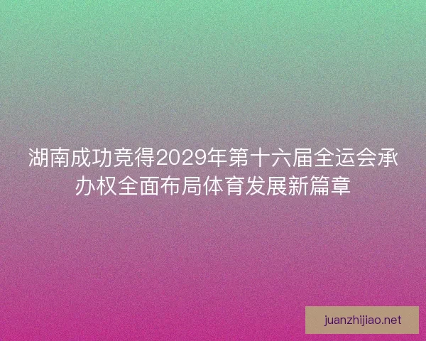 湖南成功竞得2029年第十六届全运会承办权全面布局体育发展新篇章