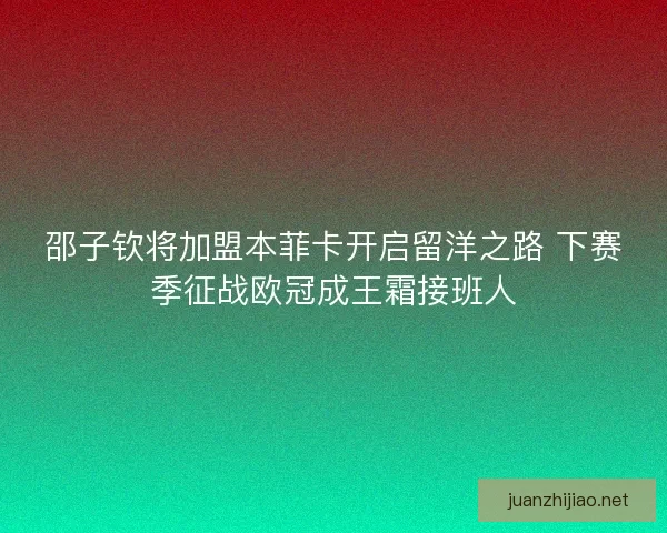 邵子钦将加盟本菲卡开启留洋之路 下赛季征战欧冠成王霜接班人