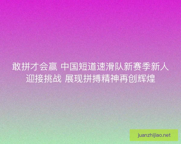 敢拼才会赢 中国短道速滑队新赛季新人迎接挑战 展现拼搏精神再创辉煌