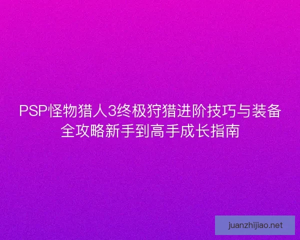 PSP怪物猎人3终极狩猎进阶技巧与装备全攻略新手到高手成长指南
