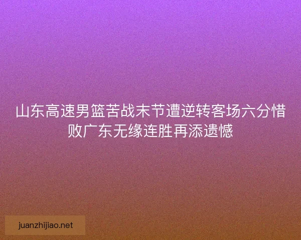 山东高速男篮苦战末节遭逆转客场六分惜败广东无缘连胜再添遗憾