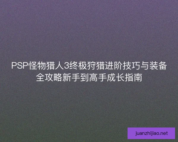 PSP怪物猎人3终极狩猎进阶技巧与装备全攻略新手到高手成长指南