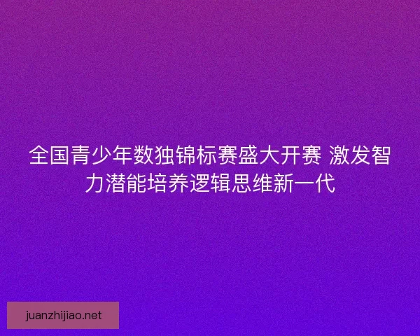 全国青少年数独锦标赛盛大开赛 激发智力潜能培养逻辑思维新一代