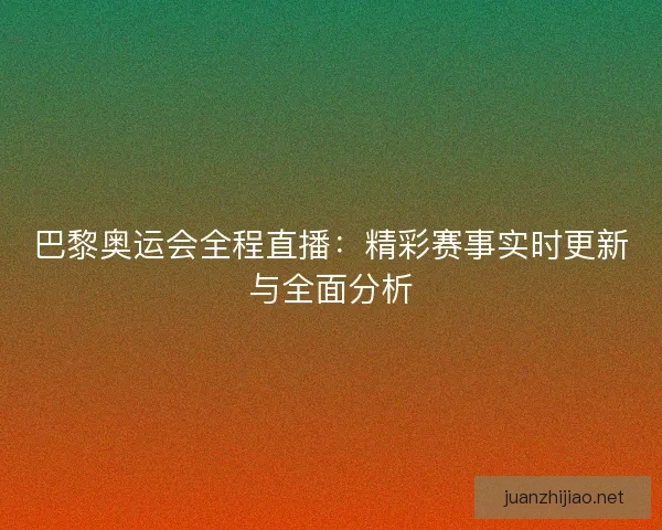 巴黎奥运会全程直播：精彩赛事实时更新与全面分析