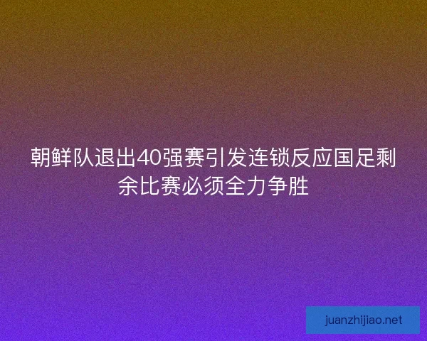 朝鲜队退出40强赛引发连锁反应国足剩余比赛必须全力争胜