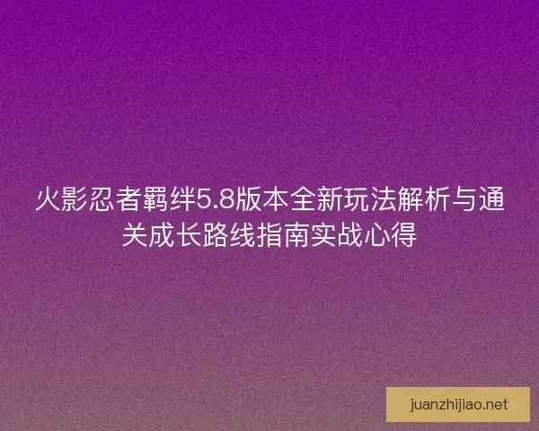 火影忍者羁绊5.8版本全新玩法解析与通关成长路线指南实战心得