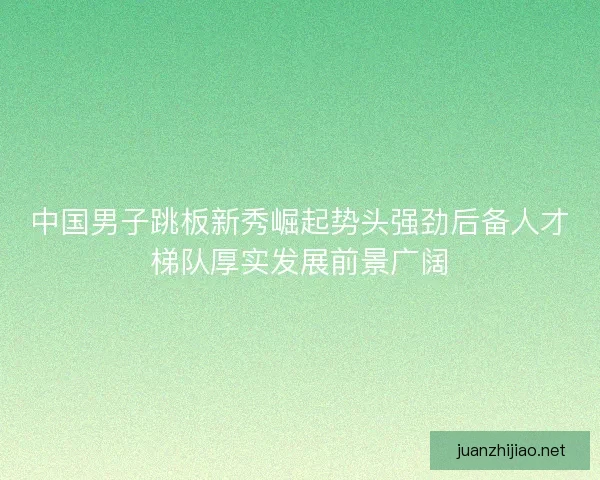 中国男子跳板新秀崛起势头强劲后备人才梯队厚实发展前景广阔