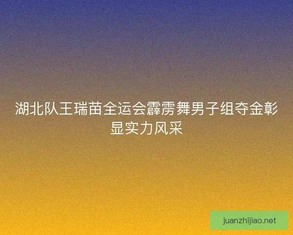湖北队王瑞苗全运会霹雳舞男子组夺金彰显实力风采
