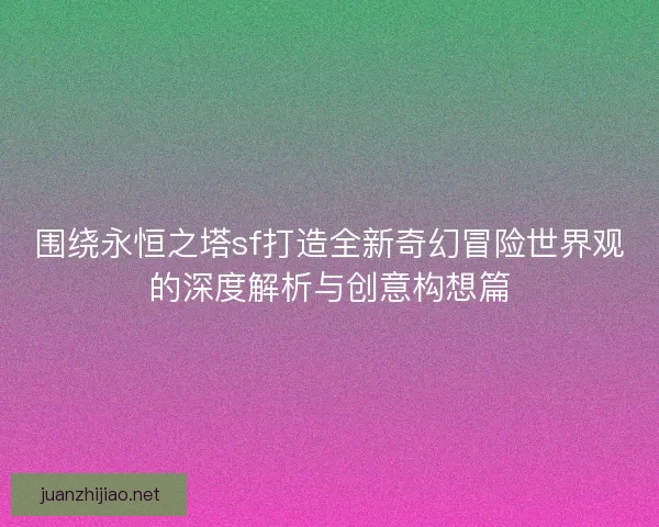 围绕永恒之塔sf打造全新奇幻冒险世界观的深度解析与创意构想篇 围绕永恒之塔sf打造全新奇幻冒险世界观的深度解析与创意构想篇