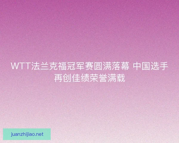 WTT法兰克福冠军赛圆满落幕 中国选手再创佳绩荣誉满载