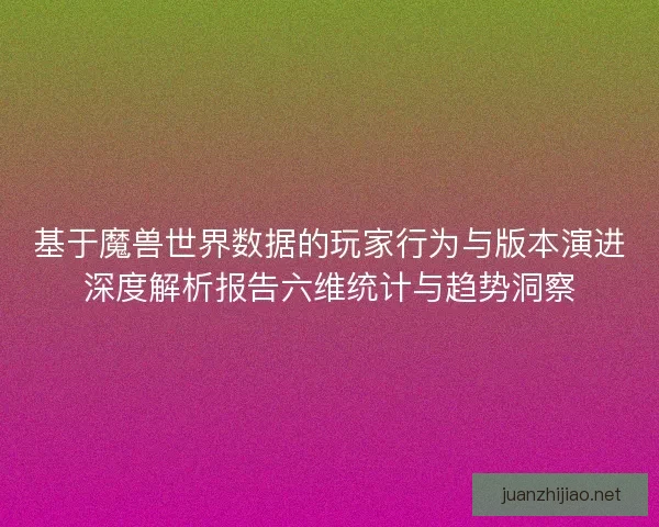 基于魔兽世界数据的玩家行为与版本演进深度解析报告六维统计与趋势洞察