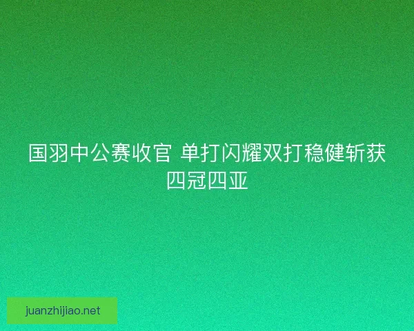 国羽中公赛收官 单打闪耀双打稳健斩获四冠四亚