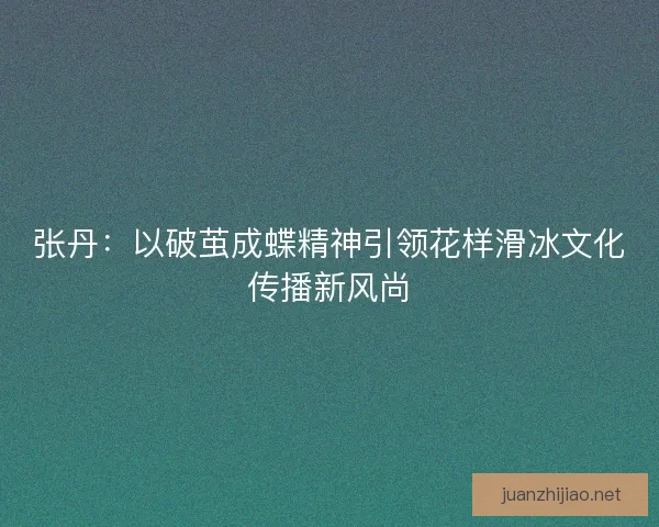张丹：以破茧成蝶精神引领花样滑冰文化传播新风尚