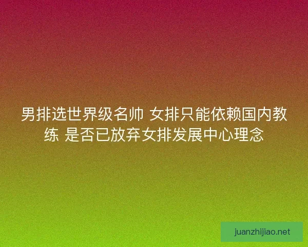 男排选世界级名帅 女排只能依赖国内教练 是否已放弃女排发展中心理念
